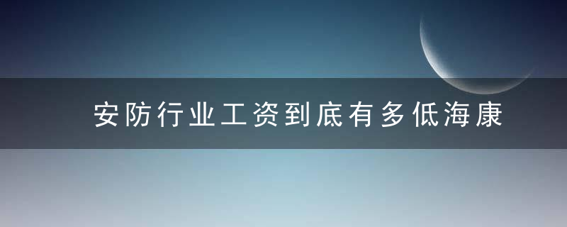 安防行业工资到底有多低海康员工,工资一万多,加班补