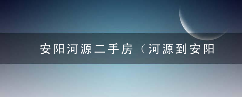 安阳河源二手房（河源到安阳火车票多少钱）