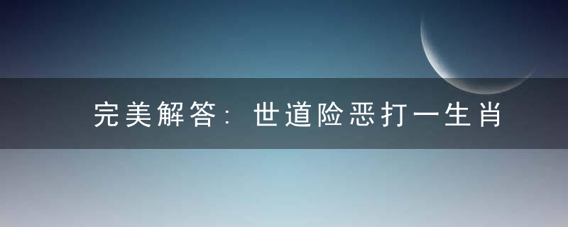 完美解答:世道险恶打一生肖是什么含义《世道险恶》指什么生肖