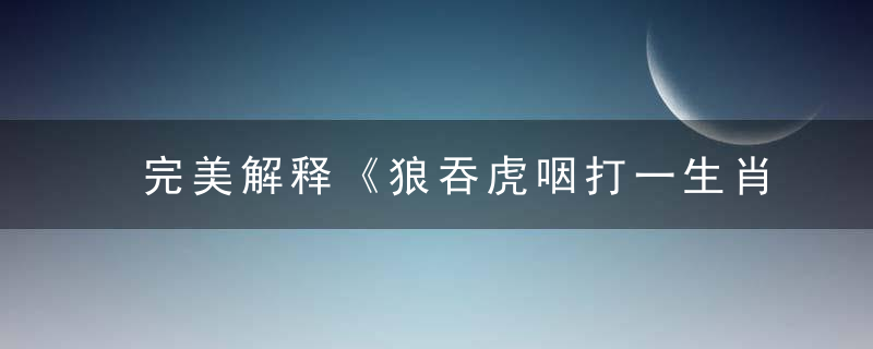 完美解释《狼吞虎咽打一生肖》是什么意思狼吞虎咽猜什么生肖