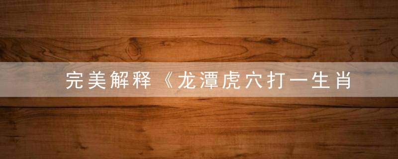 完美解释《龙潭虎穴打一生肖》指什么动物龙潭虎穴指什么生肖