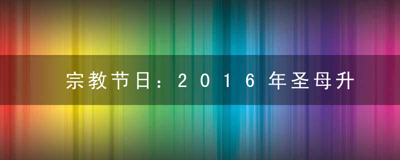 宗教节日：2016年圣母升天节放假几天