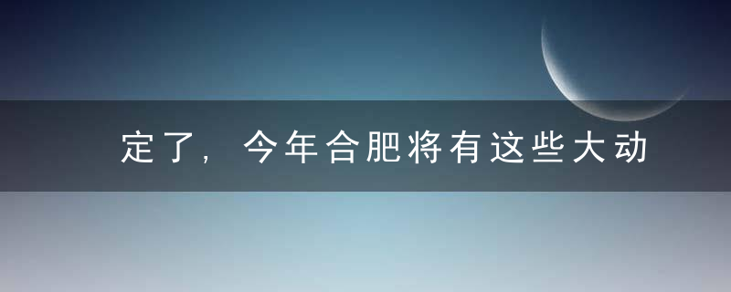 定了,今年合肥将有这些大动作