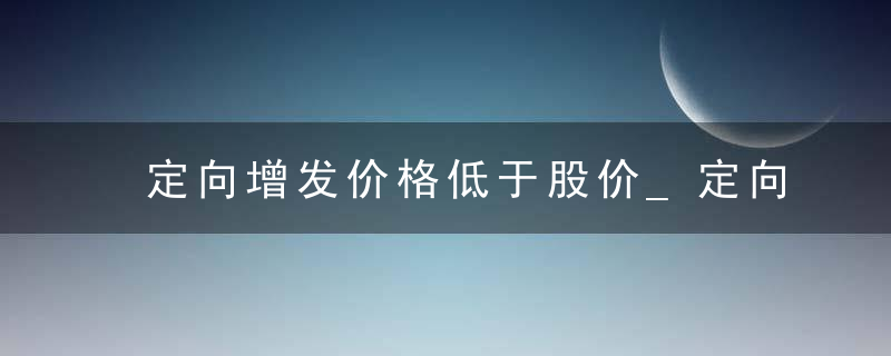 定向增发价格低于股价_定向增发价远低于现价