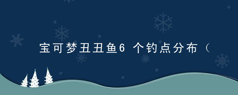 宝可梦丑丑鱼6个钓点分布（宝可梦晶灿钻石明亮珍珠丑丑鱼钓法分享）