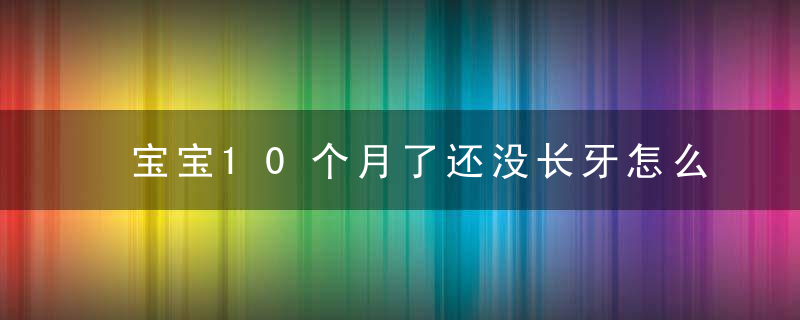 宝宝10个月了还没长牙怎么办 这么做，不到1个月就长牙了！