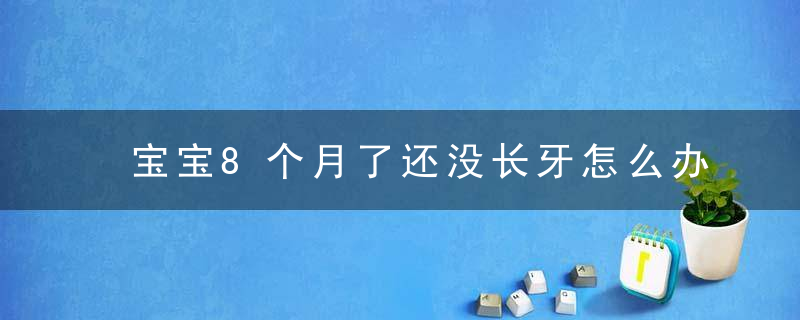 宝宝8个月了还没长牙怎么办 宝宝8个月还没长牙正常吗？