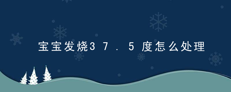 宝宝发烧37.5度怎么处理方法 宝宝发烧37.5度怎么处理方法