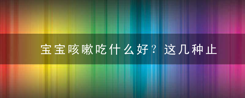 宝宝咳嗽吃什么好？这几种止咳效果超好的食物赶紧用起来