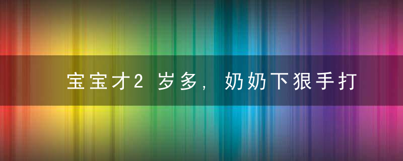 宝宝才2岁多,奶奶下狠手打