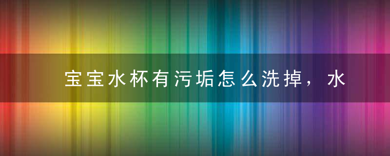 宝宝水杯有污垢怎么洗掉，水杯里有污垢怎么洗