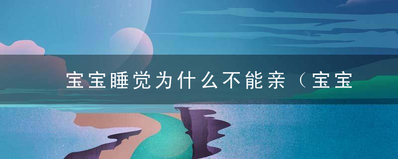 宝宝睡觉为什么不能亲（宝宝睡觉不能亲的原因）