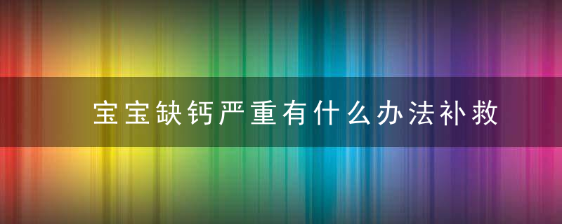 宝宝缺钙严重有什么办法补救吗