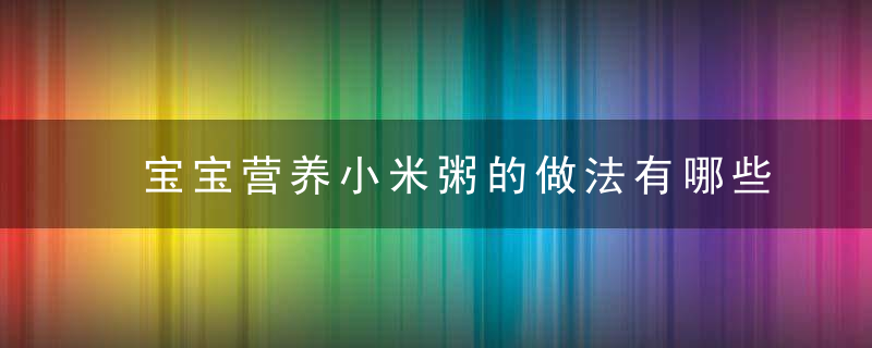 宝宝营养小米粥的做法有哪些宝宝营养小米粥的配方有哪些