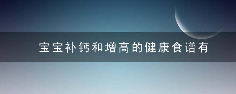 宝宝补钙和增高的健康食谱有哪些,宝宝的补钙食谱有哪些,宝宝的日常营养食谱有哪些