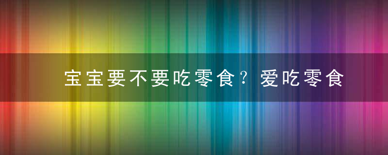 宝宝要不要吃零食？爱吃零食要制止吗？吃什么零食长得壮？