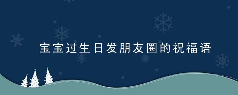 宝宝过生日发朋友圈的祝福语（宝宝一周岁生日祝福语）