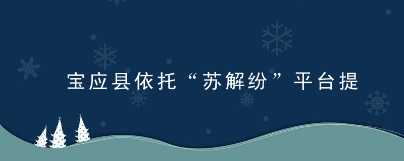 宝应县依托“苏解纷”平台提高纠纷研判质量