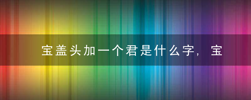 宝盖头加一个君是什么字,宝盖头加一个君念什么