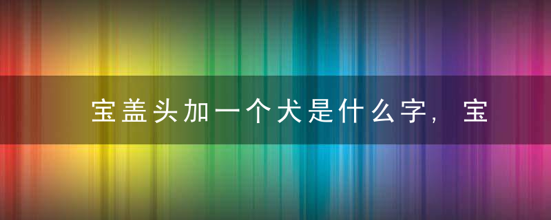 宝盖头加一个犬是什么字,宝盖头加一个犬念什么