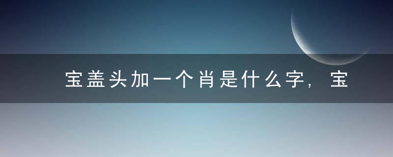 宝盖头加一个肖是什么字,宝盖头加一个肖念什么