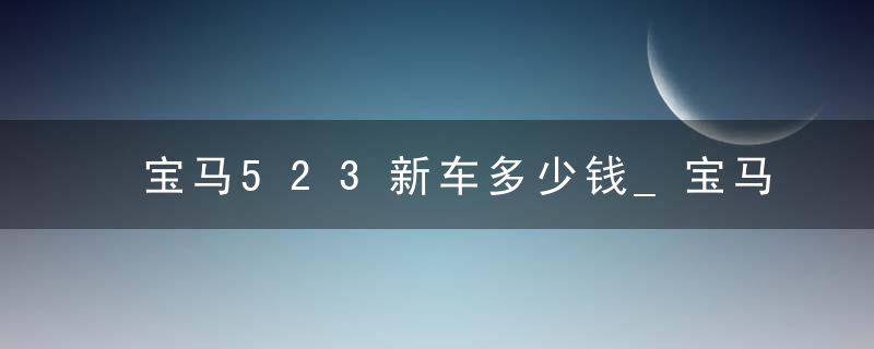 宝马523新车多少钱_宝马530按揭首付要多少钱