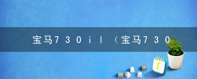 宝马730il（宝马730新款价格六十多万）