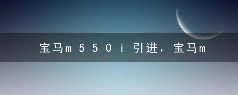 宝马m550i引进，宝马m550i白色