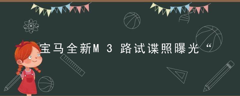 宝马全新M3路试谍照曝光“大板牙”造型你能接受吗,