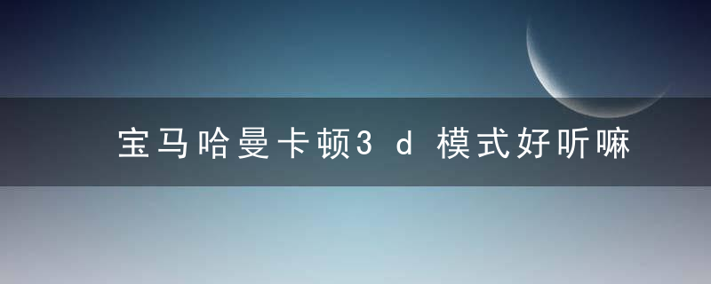 宝马哈曼卡顿3d模式好听嘛