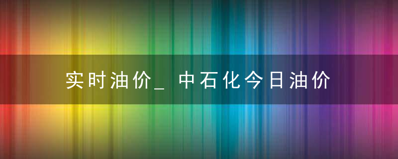 实时油价_中石化今日油价