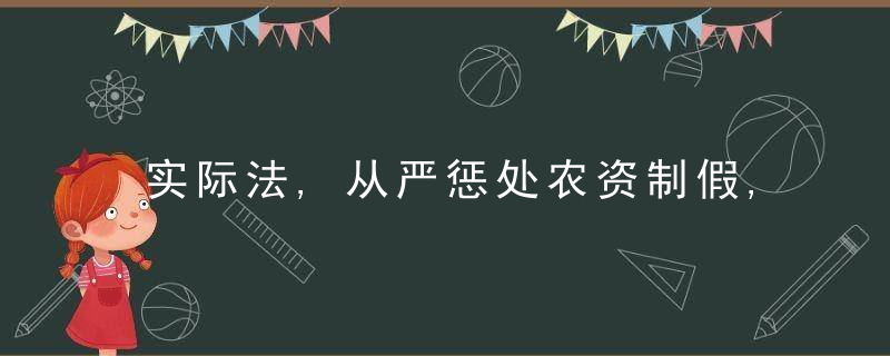 实际法,从严惩处农资制假,售假犯罪