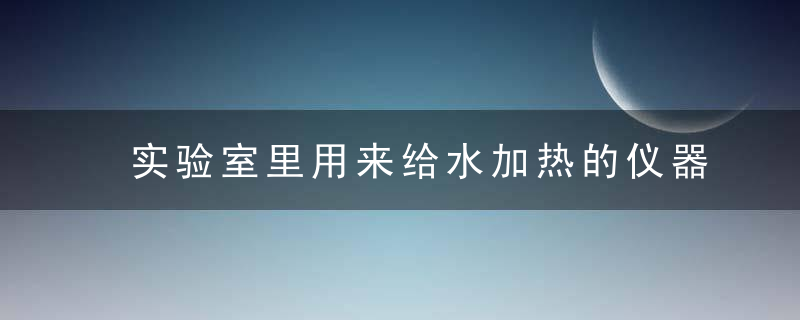 实验室里用来给水加热的仪器叫做什么