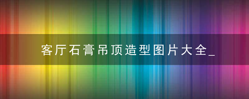 客厅石膏吊顶造型图片大全_石膏吊顶效果图2020流行