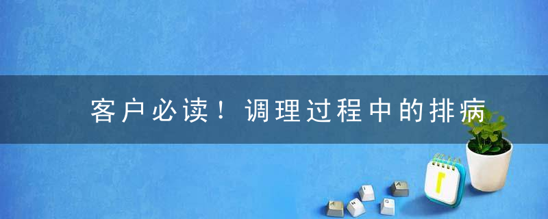 客户必读！调理过程中的排病反应（玄冥反应）