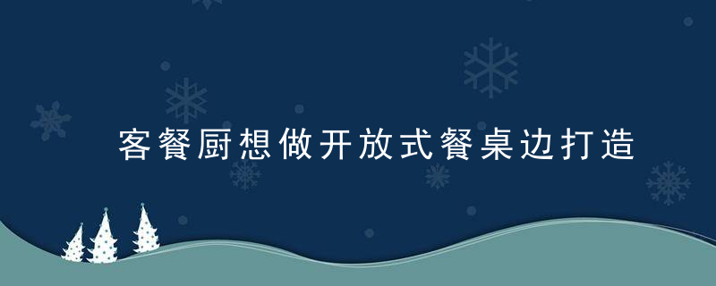 客餐厨想做开放式餐桌边打造个半人高矮柜做隔断,效果