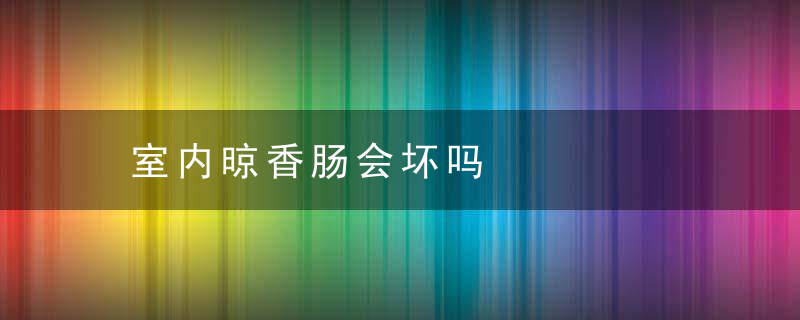 室内晾香肠会坏吗