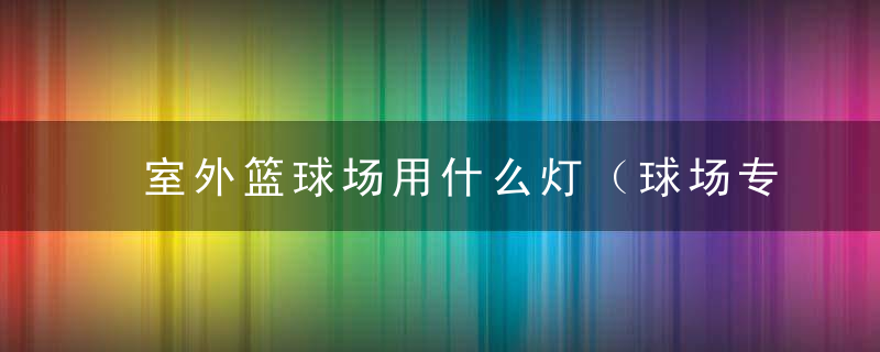 室外篮球场用什么灯（球场专用灯）