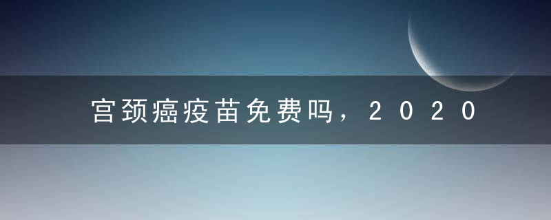 宫颈癌疫苗免费吗，2020宫颈癌疫苗价格表