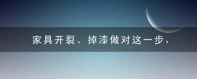 家具开裂、掉漆做对这一步，管用管10年，学到就是赚到！