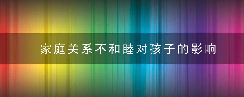 家庭关系不和睦对孩子的影响