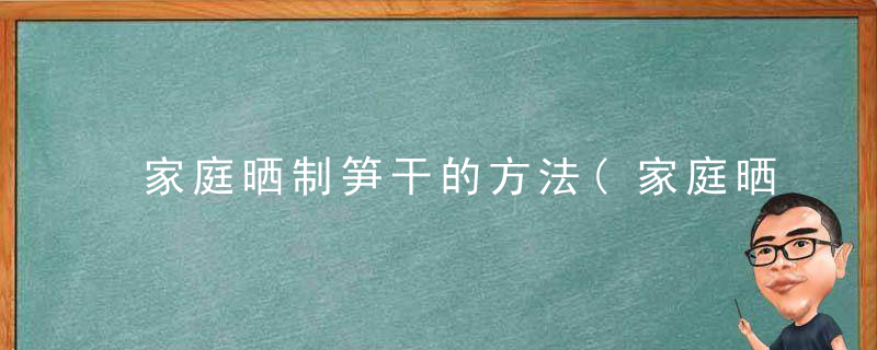 家庭晒制笋干的方法(家庭晒制笋干的方法视频)