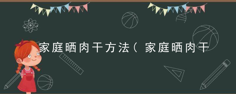 家庭晒肉干方法(家庭晒肉干方法大全)