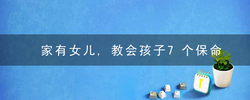 家有女儿,教会孩子7个保命原则,关键时候能救命
