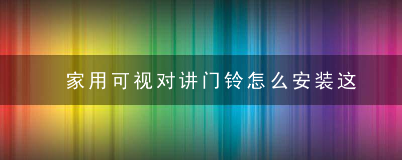 家用可视对讲门铃怎么安装这么清晰的解析看了谁都会