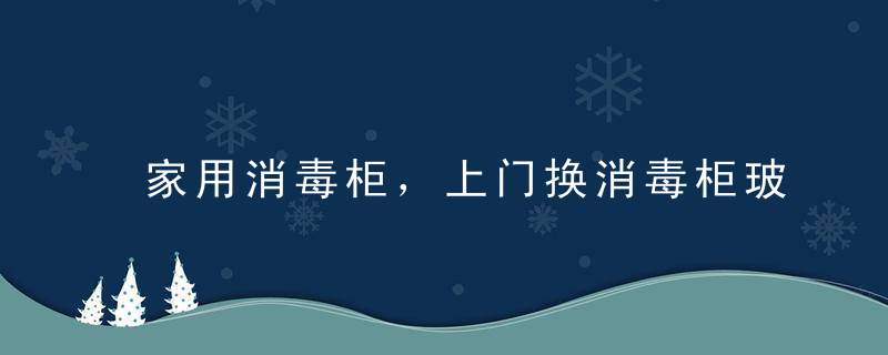 家用消毒柜，上门换消毒柜玻璃的电话