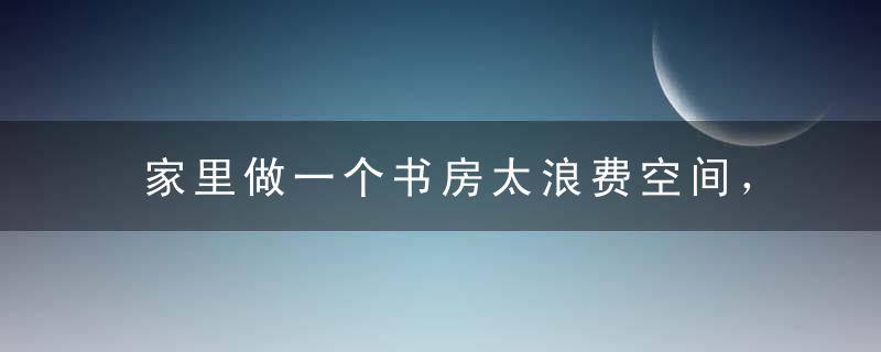 家里做一个书房太浪费空间，现在流行榻榻米组合柜，来客人也能住