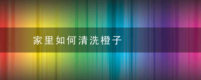家里如何清洗橙子