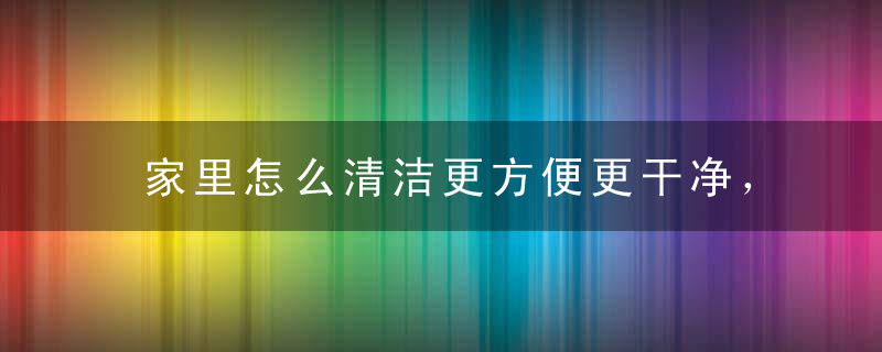 家里怎么清洁更方便更干净，家里面如何快速清洁