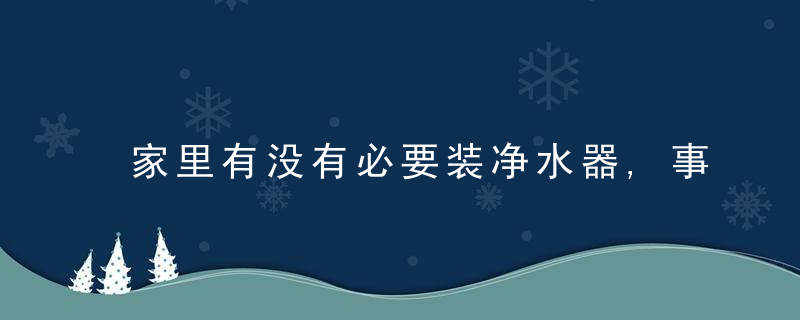 家里有没有必要装净水器,事实告诉我,不装,水喝得不安